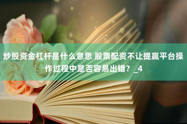 炒股资金杠杆是什么意思 股票配资不让提赢平台操作过程中是否容易出错？_4