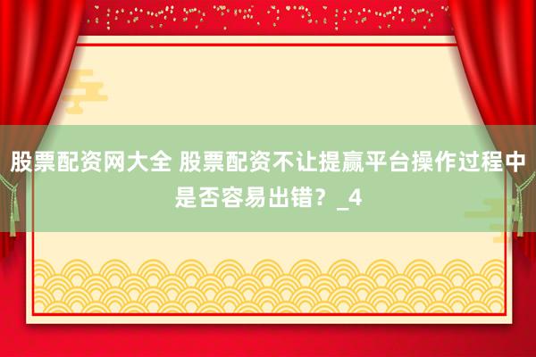 股票配资网大全 股票配资不让提赢平台操作过程中是否容易出错？_4