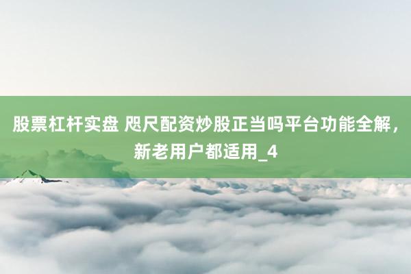 股票杠杆实盘 咫尺配资炒股正当吗平台功能全解，新老用户都适用_4