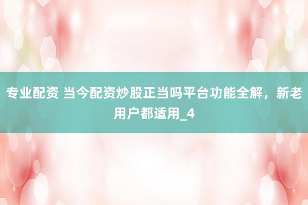 专业配资 当今配资炒股正当吗平台功能全解，新老用户都适用_4