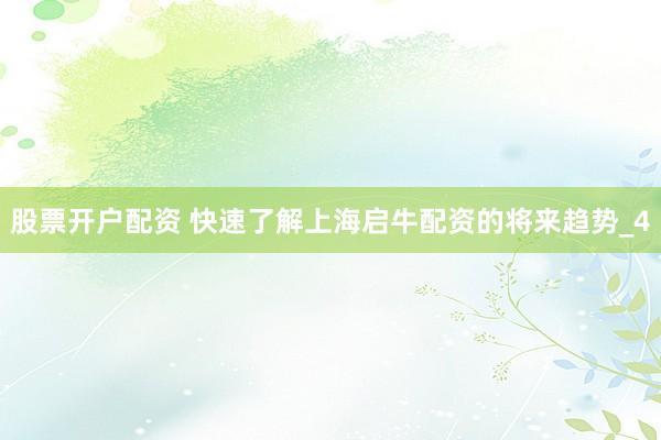 股票开户配资 快速了解上海启牛配资的将来趋势_4