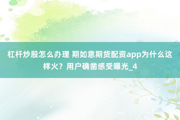 杠杆炒股怎么办理 期如意期货配资app为什么这样火？用户确凿感受曝光_4