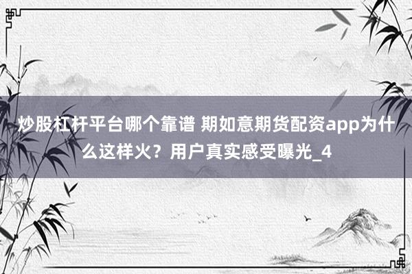 炒股杠杆平台哪个靠谱 期如意期货配资app为什么这样火？用户真实感受曝光_4