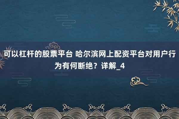 可以杠杆的股票平台 哈尔滨网上配资平台对用户行为有何断绝？详解_4