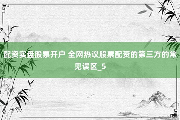 配资实盘股票开户 全网热议股票配资的第三方的常见误区_5