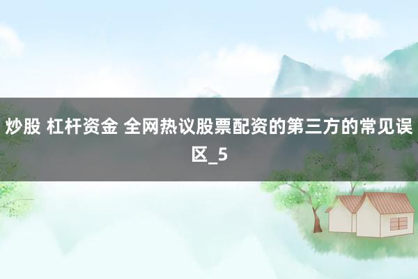 炒股 杠杆资金 全网热议股票配资的第三方的常见误区_5