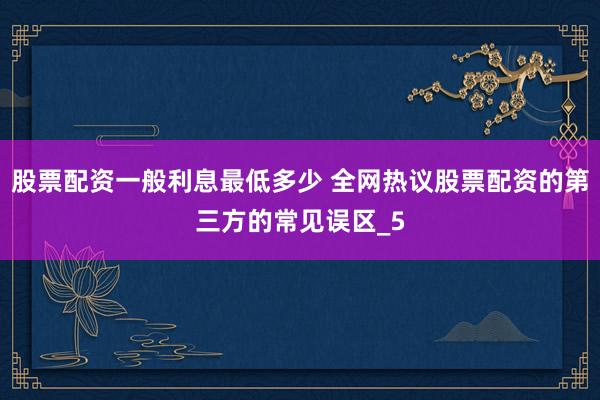 股票配资一般利息最低多少 全网热议股票配资的第三方的常见误区_5