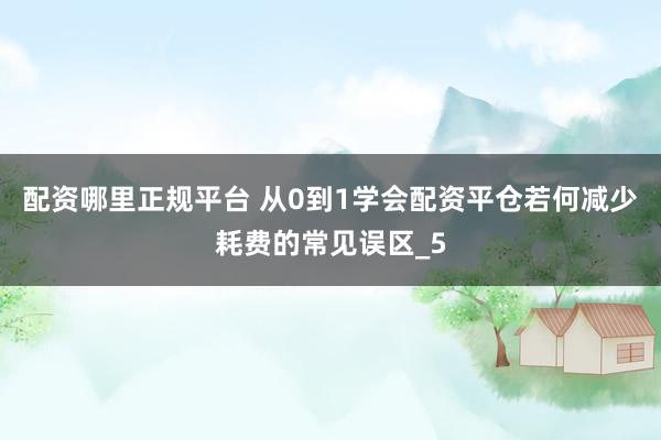 配资哪里正规平台 从0到1学会配资平仓若何减少耗费的常见误区_5