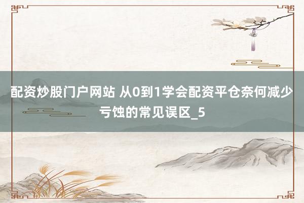 配资炒股门户网站 从0到1学会配资平仓奈何减少亏蚀的常见误区_5