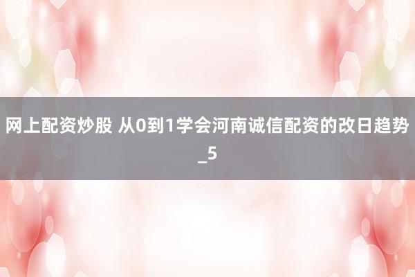 网上配资炒股 从0到1学会河南诚信配资的改日趋势_5