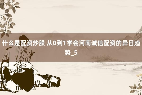 什么是配资炒股 从0到1学会河南诚信配资的异日趋势_5