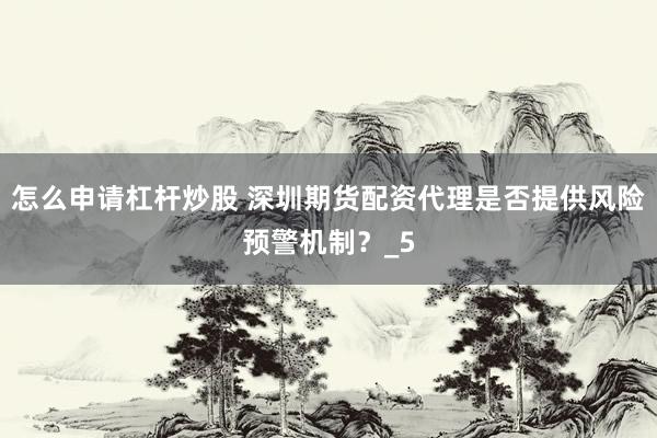 怎么申请杠杆炒股 深圳期货配资代理是否提供风险预警机制?_5