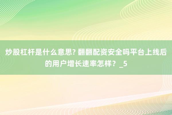 炒股杠杆是什么意思? 翻翻配资安全吗平台上线后的用户增长速率怎样？_5