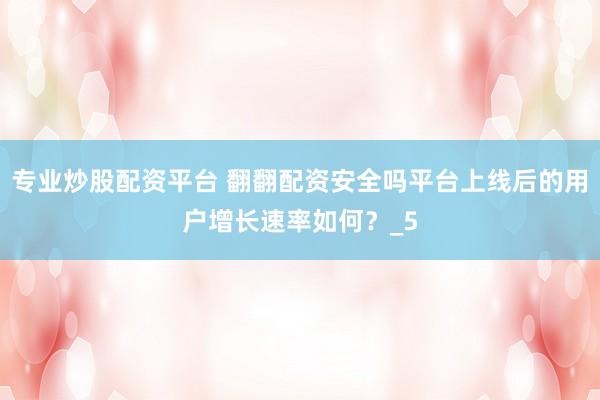 专业炒股配资平台 翻翻配资安全吗平台上线后的用户增长速率如何？_5