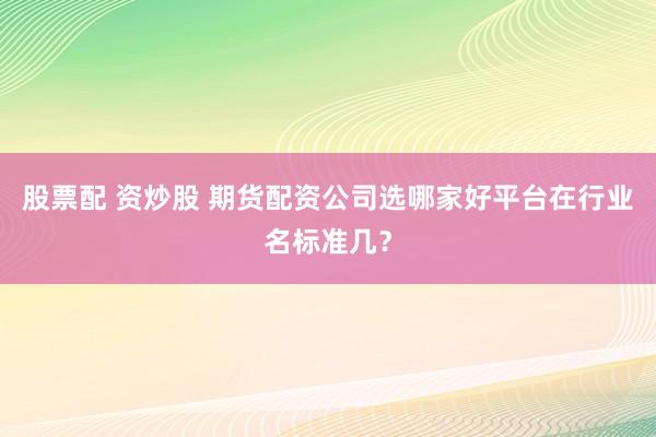 股票配 资炒股 期货配资公司选哪家好平台在行业名标准几？