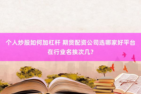 个人炒股如何加杠杆 期货配资公司选哪家好平台在行业名挨次几?