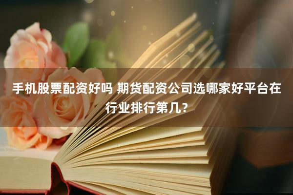 手机股票配资好吗 期货配资公司选哪家好平台在行业排行第几？