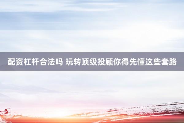 配资杠杆合法吗 玩转顶级投顾你得先懂这些套路