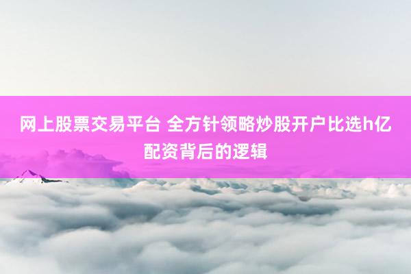 网上股票交易平台 全方针领略炒股开户比选h亿配资背后的逻辑