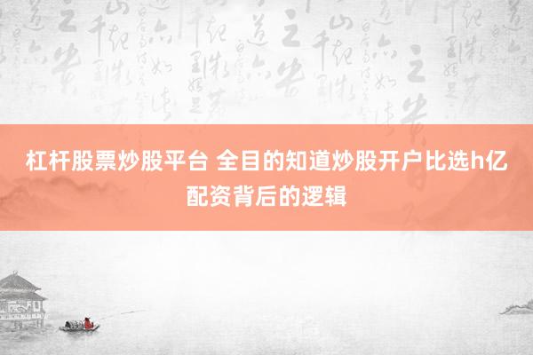 杠杆股票炒股平台 全目的知道炒股开户比选h亿配资背后的逻辑