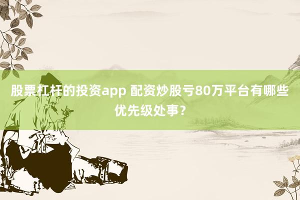 股票杠杆的投资app 配资炒股亏80万平台有哪些优先级处事？