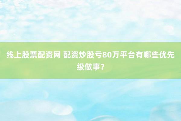 线上股票配资网 配资炒股亏80万平台有哪些优先级做事？