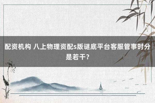 配资机构 八上物理资配s版谜底平台客服管事时分是若干？