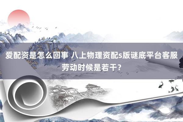 爱配资是怎么回事 八上物理资配s版谜底平台客服劳动时候是若干？
