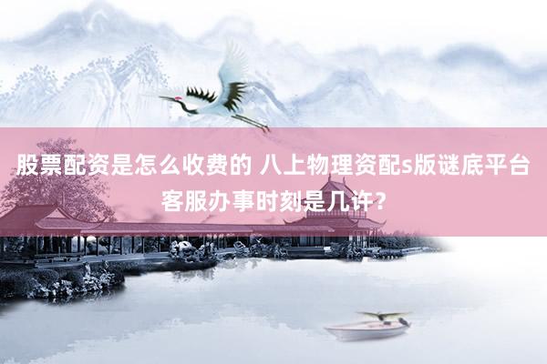 股票配资是怎么收费的 八上物理资配s版谜底平台客服办事时刻是几许？