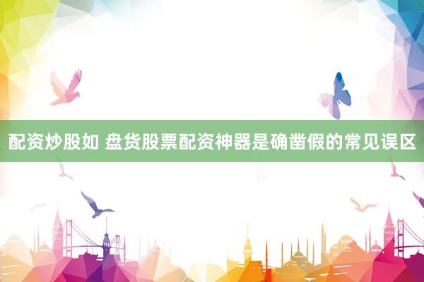 配资炒股如 盘货股票配资神器是确凿假的常见误区