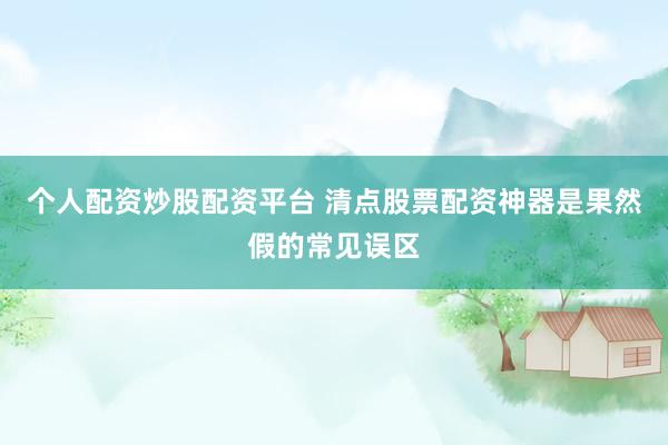 个人配资炒股配资平台 清点股票配资神器是果然假的常见误区