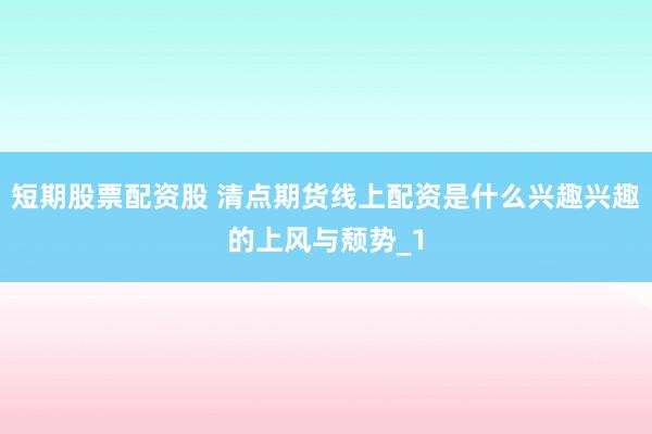 短期股票配资股 清点期货线上配资是什么兴趣兴趣的上风与颓势_1