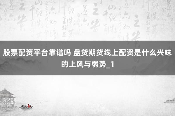 股票配资平台靠谱吗 盘货期货线上配资是什么兴味的上风与弱势_1