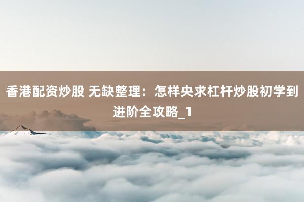 香港配资炒股 无缺整理:怎样央求杠杆炒股初学到进阶全攻略_1