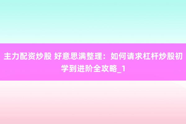 主力配资炒股 好意思满整理：如何请求杠杆炒股初学到进阶全攻略_1