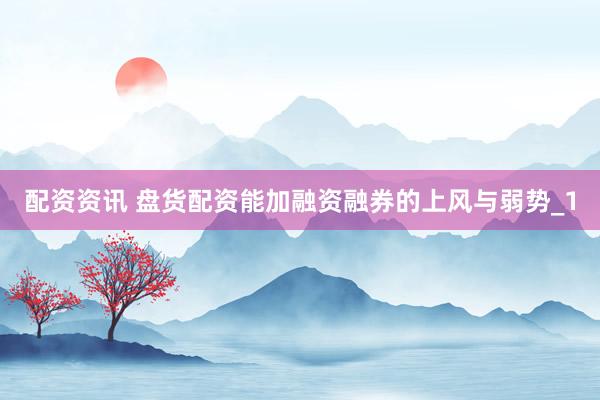 配资资讯 盘货配资能加融资融券的上风与弱势_1