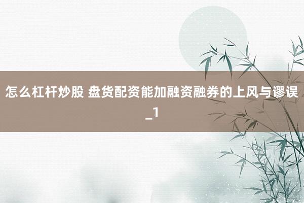 怎么杠杆炒股 盘货配资能加融资融券的上风与谬误_1