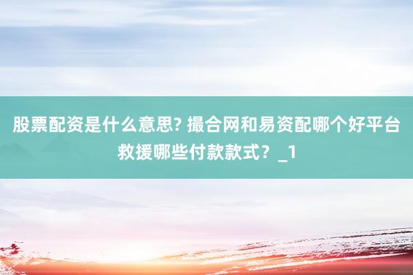 股票配资是什么意思? 撮合网和易资配哪个好平台救援哪些付款款式？_1