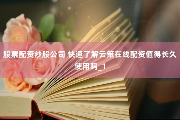 股票配资炒股公司 快速了解云策在线配资值得长久使用吗_1