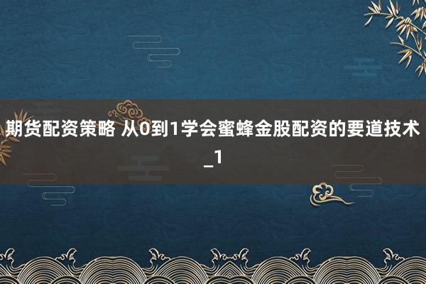 期货配资策略 从0到1学会蜜蜂金股配资的要道技术_1