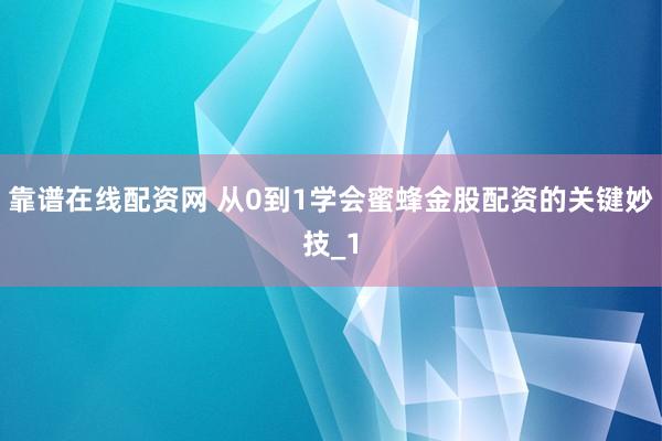 靠谱在线配资网 从0到1学会蜜蜂金股配资的关键妙技_1