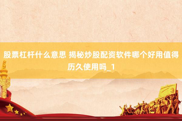 股票杠杆什么意思 揭秘炒股配资软件哪个好用值得历久使用吗_1