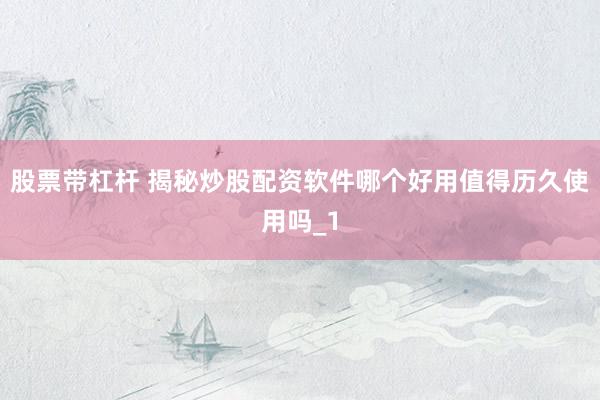 股票带杠杆 揭秘炒股配资软件哪个好用值得历久使用吗_1