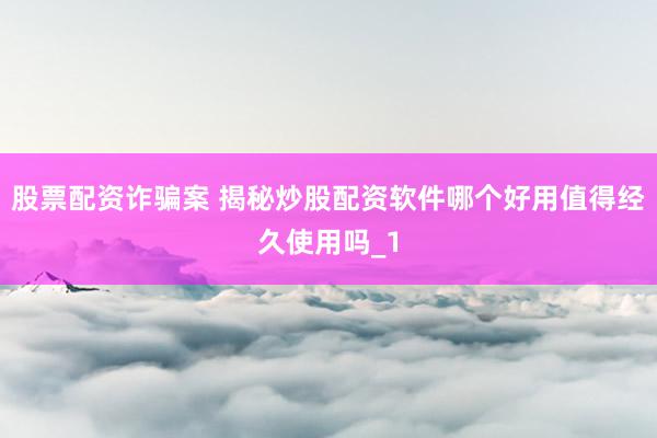 股票配资诈骗案 揭秘炒股配资软件哪个好用值得经久使用吗_1