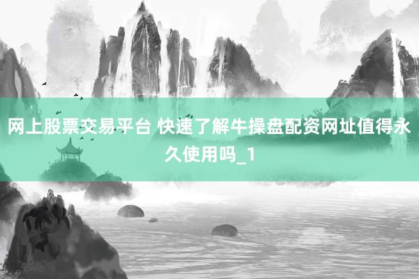 网上股票交易平台 快速了解牛操盘配资网址值得永久使用吗_1