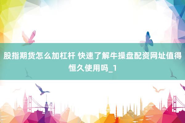 股指期货怎么加杠杆 快速了解牛操盘配资网址值得恒久使用吗_1