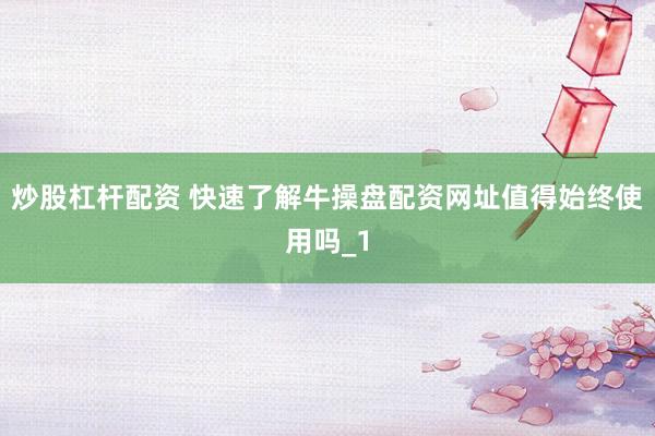 炒股杠杆配资 快速了解牛操盘配资网址值得始终使用吗_1