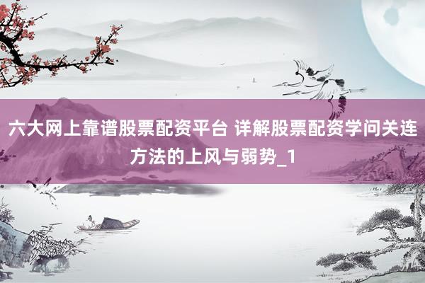 六大网上靠谱股票配资平台 详解股票配资学问关连方法的上风与弱势_1