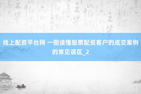 线上配资平台网 一图读懂股票配资客户的成交案例的常见误区_2