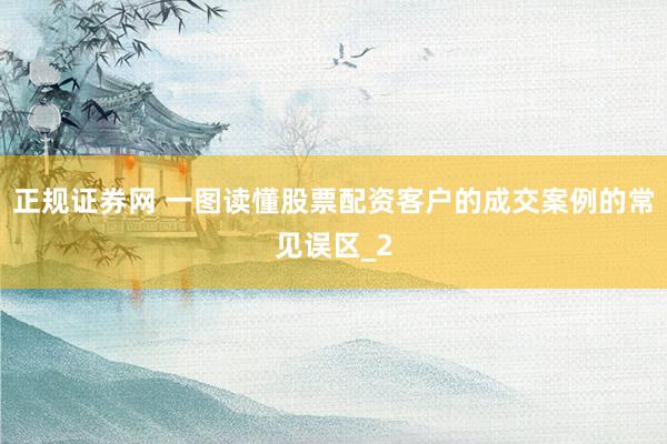 正规证券网 一图读懂股票配资客户的成交案例的常见误区_2